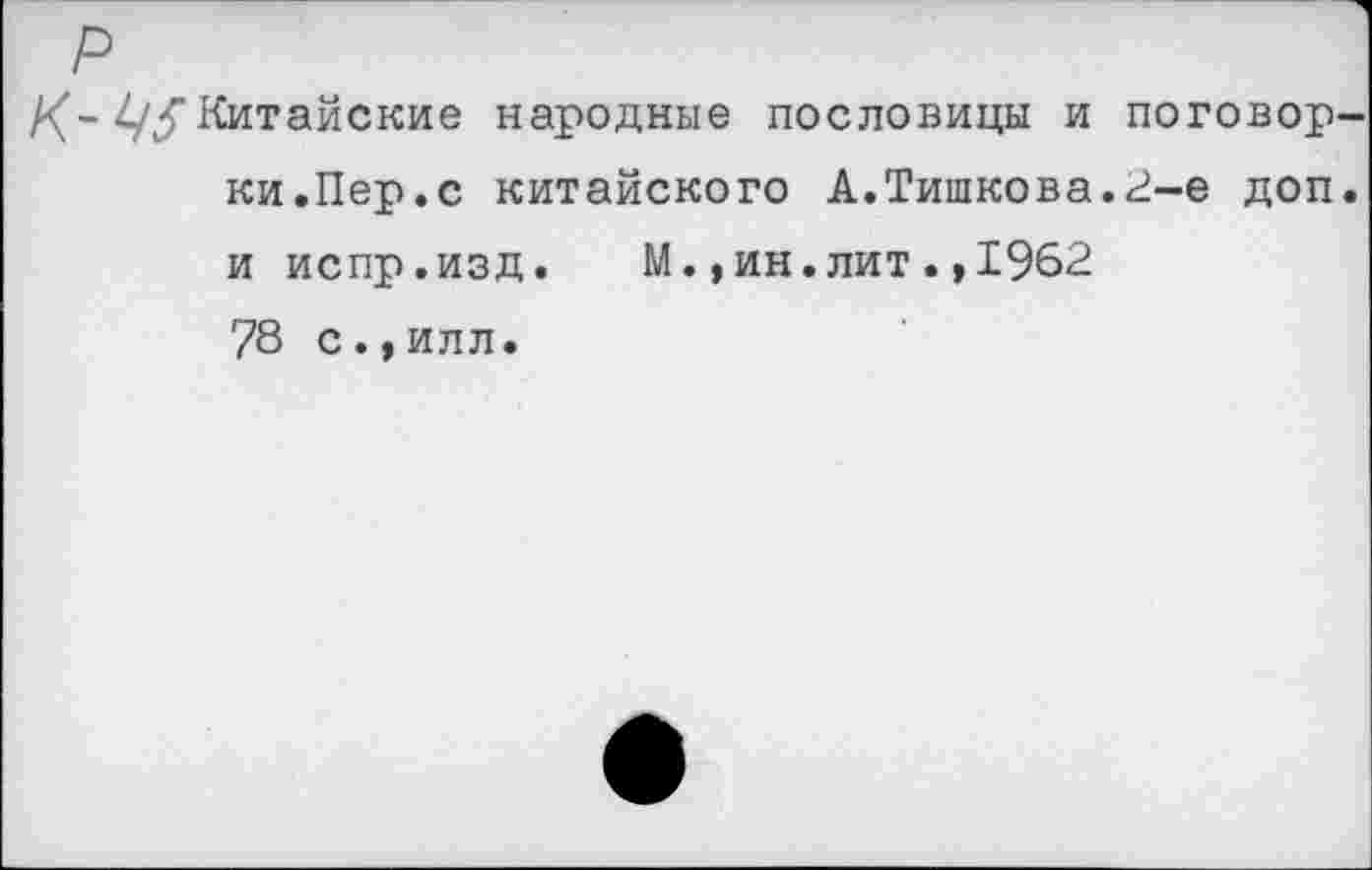 ﻿К- ^Китайские народные пословицы и поговор ки.Пер.с китайского А.Тишкова.2-е доп и испр.изд. М.,ин.лит.,1962 78 с., ил л.